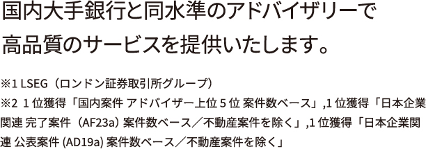 国内大手銀行と同水準のアドバイザリーで高品質のサービスを提供いたします。