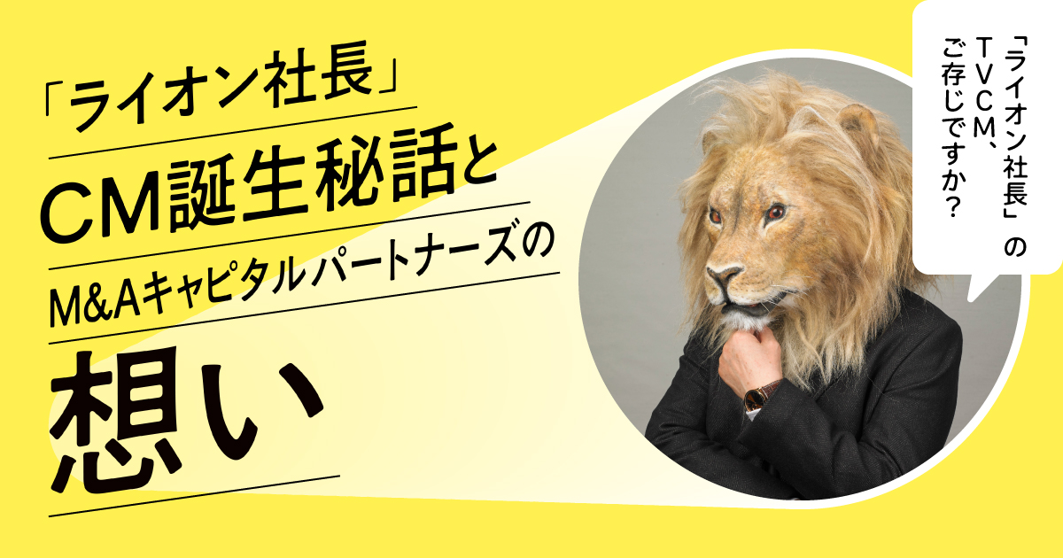 「ライオン社長」CM誕生秘話とM&Aキャピタルパートナーズの想い ～中小企業のM&A支援にかける想いをご紹介～