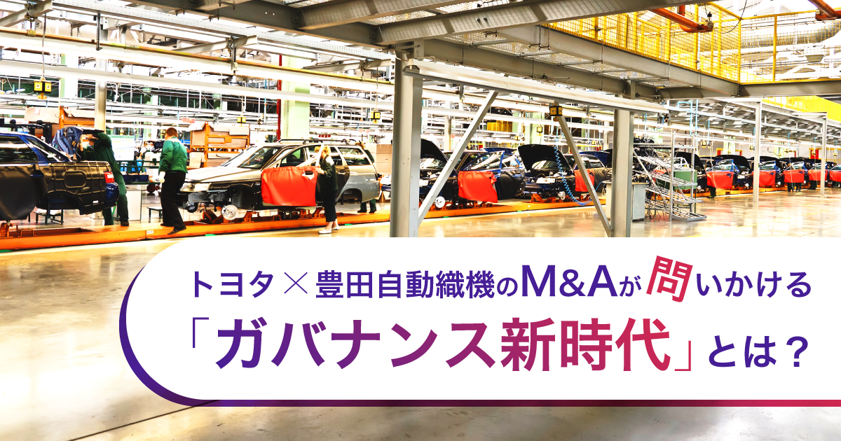 トヨタ×豊田自動織機のM&Aが問いかける「ガバナンス新時代」とは？ ～本M&Aの背景や狙いを掘り下げます～