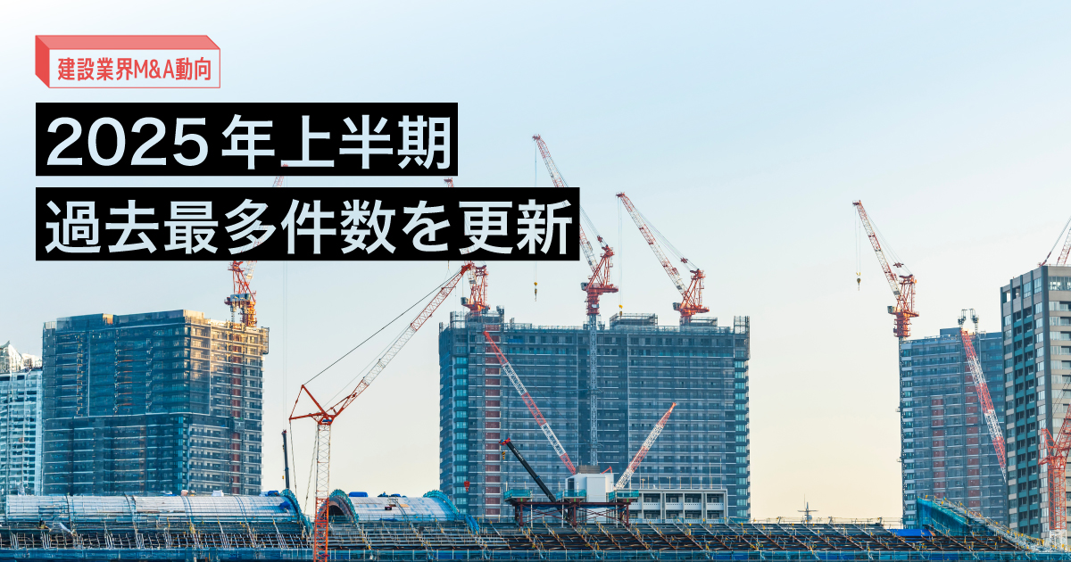建設業界M&A動向2025年上半期 過去最多件数を更新 ～業界課題と今後のM&A動向について解説～