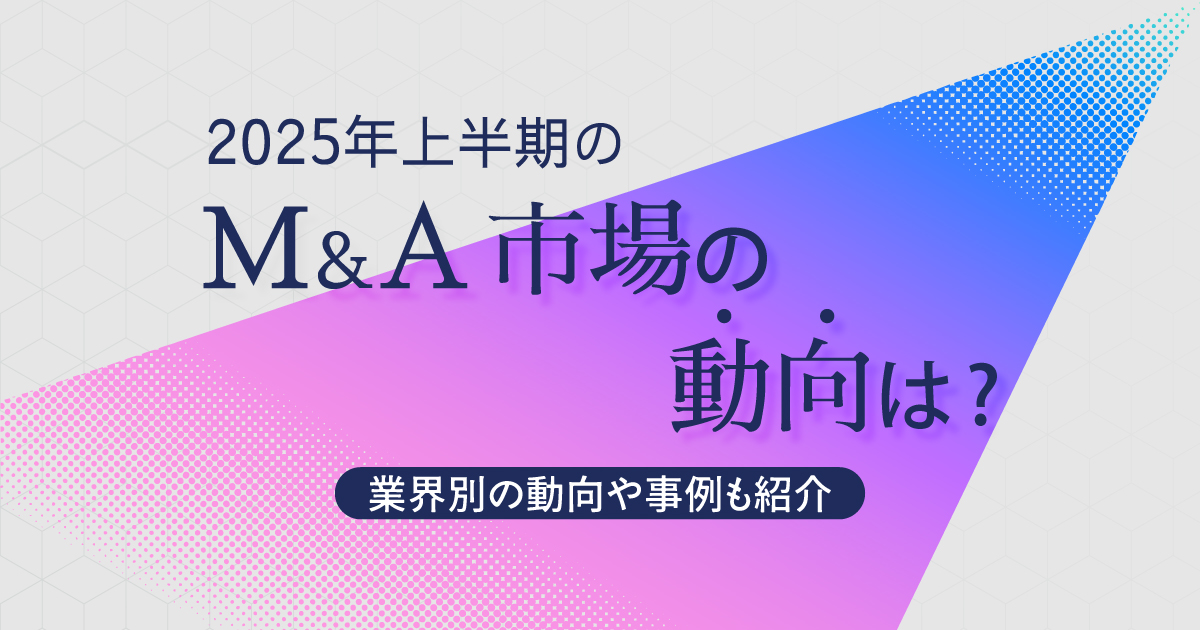 2025年上半期のM&A市場の動向は？ ～業界別の動向や事例も紹介～