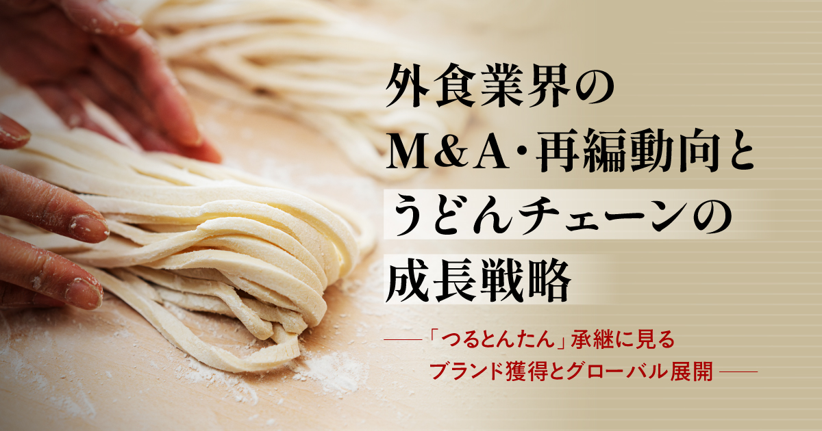 外食業界のM&A・再編動向とうどんチェーンの成長戦略 ─「つるとんたん」承継に見るブランド獲得とグローバル展開─